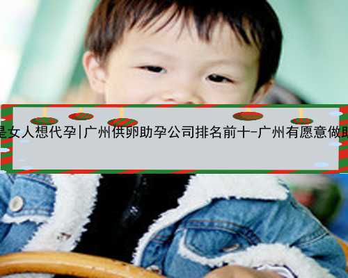 广州我是女人想代孕|广州供卵助孕公司排