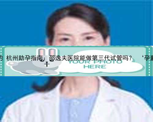 杭州助孕中心门诊是干嘛的 杭州助孕指南：邵逸夫医院能做第三代试管吗？ ‘